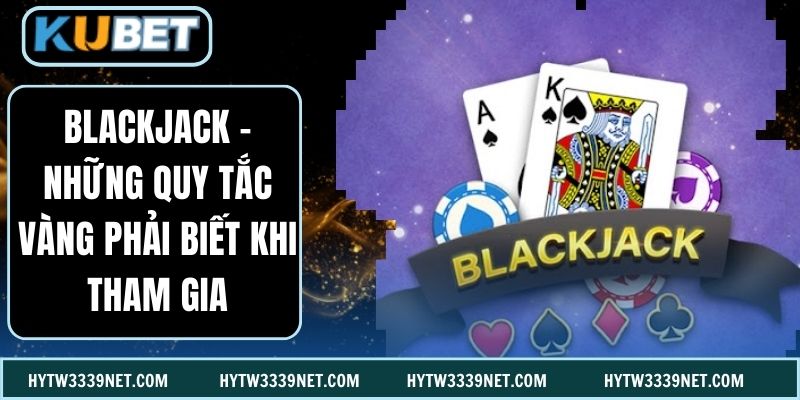 Blackjack - Những Quy Tắc Vàng Phải Biết Khi Tham Gia